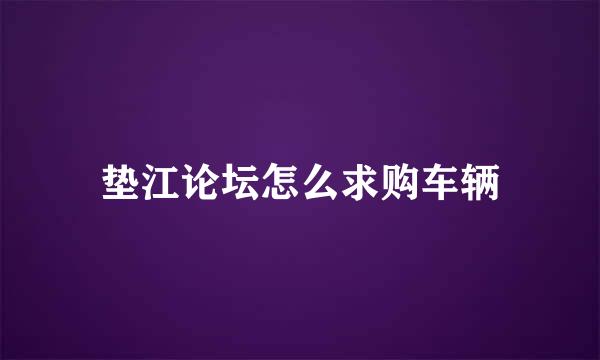 垫江论坛怎么求购车辆
