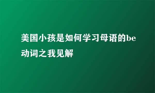美国小孩是如何学习母语的be动词之我见解