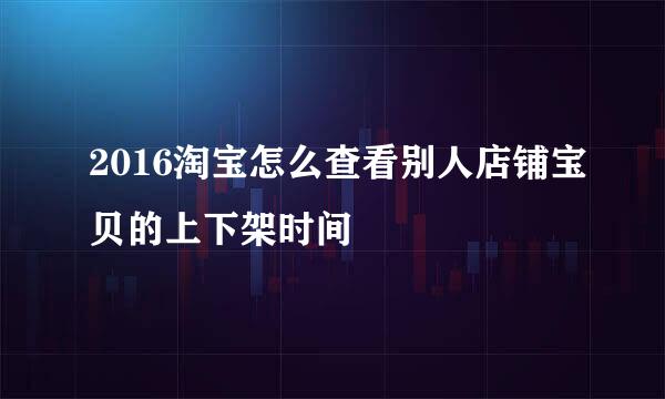 2016淘宝怎么查看别人店铺宝贝的上下架时间