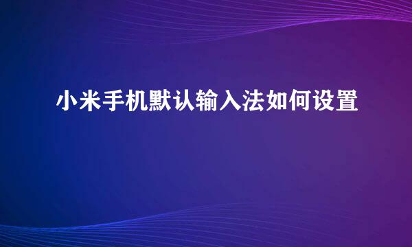 小米手机默认输入法如何设置