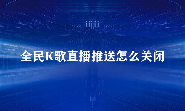 全民K歌直播推送怎么关闭