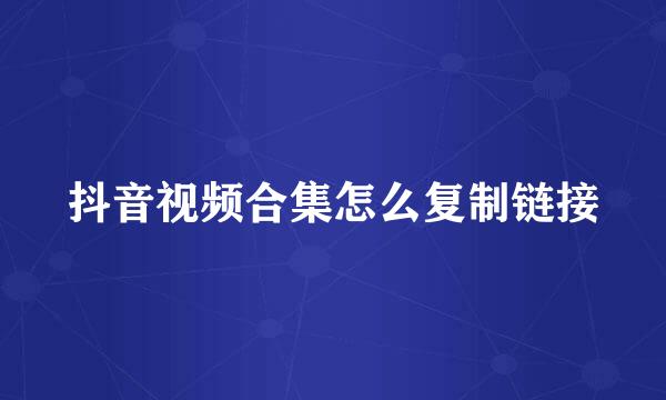 抖音视频合集怎么复制链接