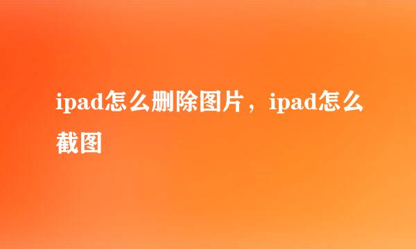 ipad怎么删除图片，ipad怎么截图