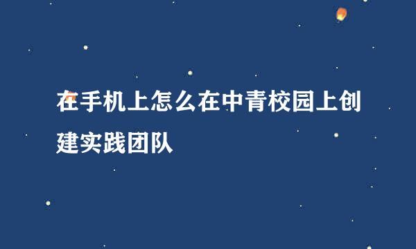 在手机上怎么在中青校园上创建实践团队