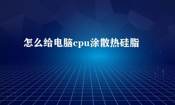 怎么给电脑cpu涂散热硅脂