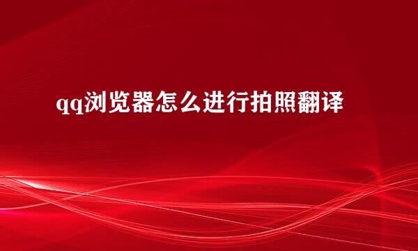qq浏览器怎么进行拍照翻译