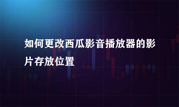 如何更改西瓜影音播放器的影片存放位置