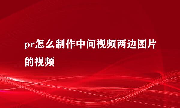 pr怎么制作中间视频两边图片的视频