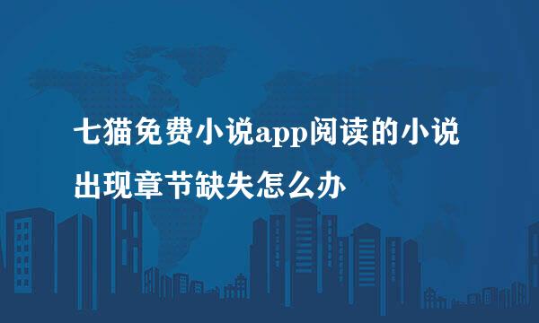 七猫免费小说app阅读的小说出现章节缺失怎么办