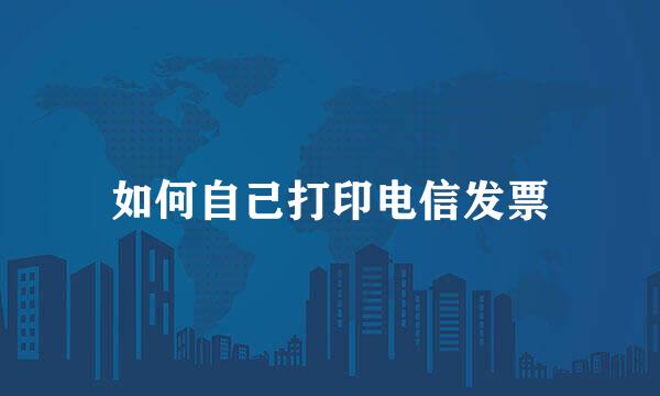 如何自己打印电信发票