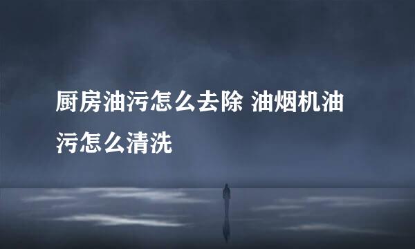 厨房油污怎么去除 油烟机油污怎么清洗