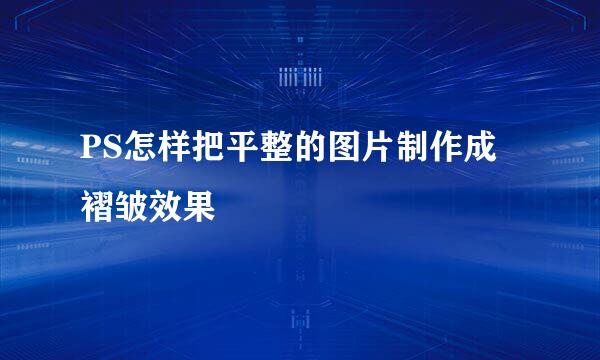 PS怎样把平整的图片制作成褶皱效果