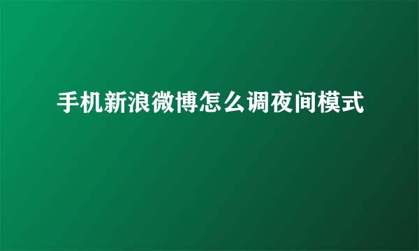 手机新浪微博怎么调夜间模式