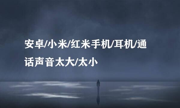 安卓/小米/红米手机/耳机/通话声音太大/太小