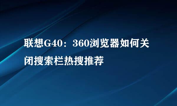 联想G40：360浏览器如何关闭搜索栏热搜推荐