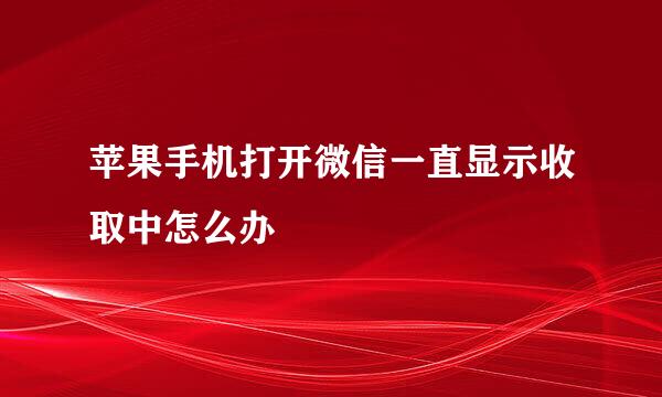苹果手机打开微信一直显示收取中怎么办