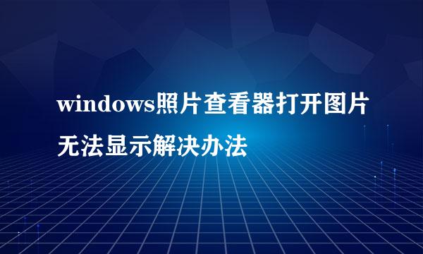 windows照片查看器打开图片无法显示解决办法