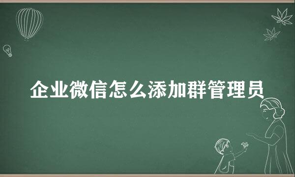 企业微信怎么添加群管理员
