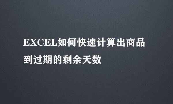 EXCEL如何快速计算出商品到过期的剩余天数