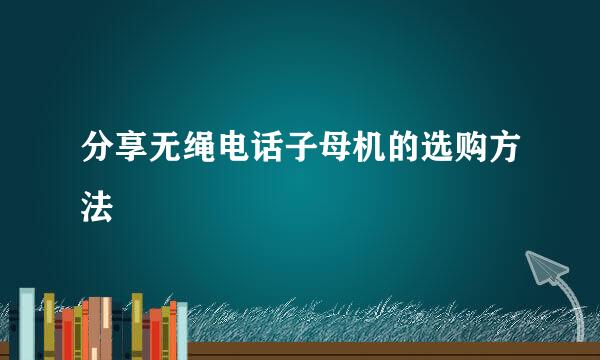分享无绳电话子母机的选购方法