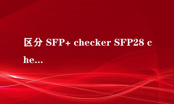 区分 SFP+ checker SFP28 checker QSFP checker