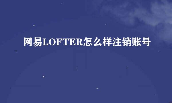 网易LOFTER怎么样注销账号