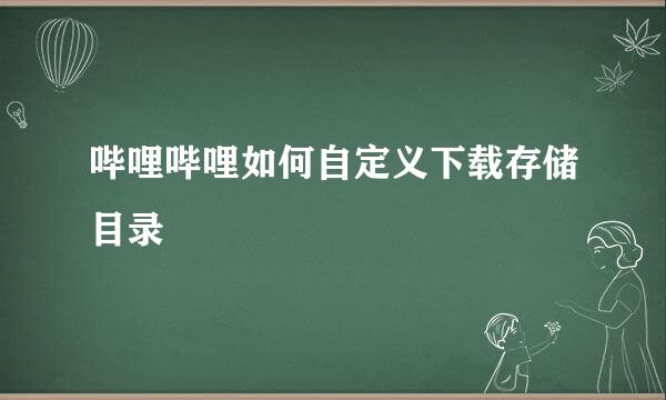 哔哩哔哩如何自定义下载存储目录