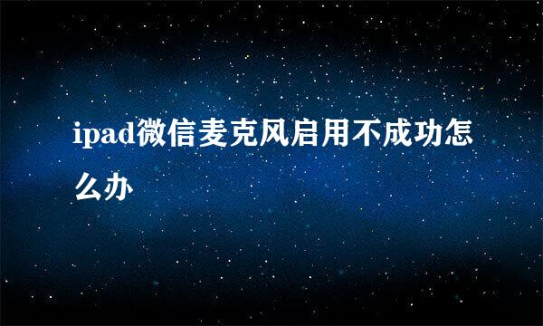 ipad微信麦克风启用不成功怎么办