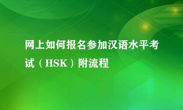 网上如何报名参加汉语水平考试（HSK）附流程