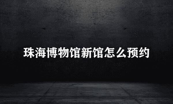 珠海博物馆新馆怎么预约