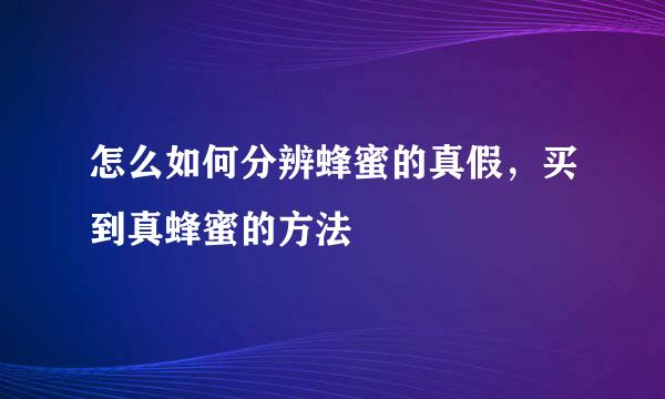 怎么如何分辨蜂蜜的真假，买到真蜂蜜的方法