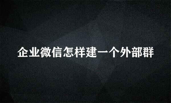企业微信怎样建一个外部群