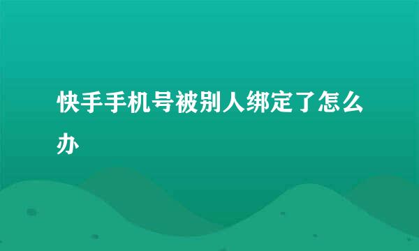 快手手机号被别人绑定了怎么办