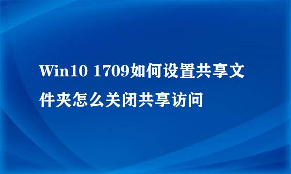 Win10 1709如何设置共享文件夹怎么关闭共享访问