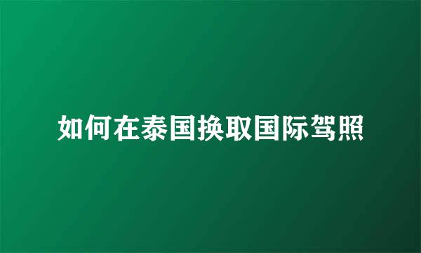 如何在泰国换取国际驾照