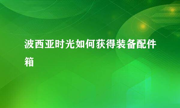 波西亚时光如何获得装备配件箱