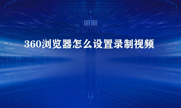 360浏览器怎么设置录制视频