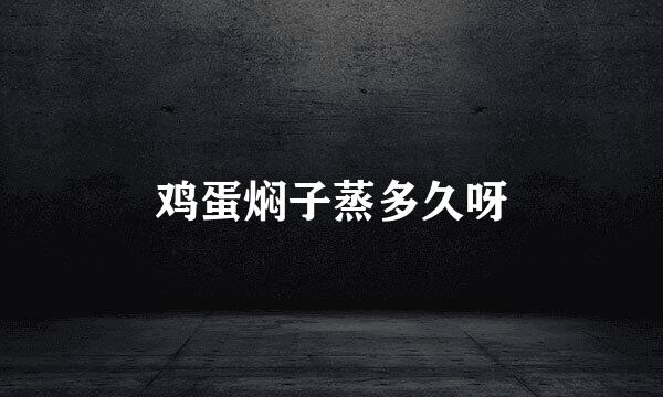 鸡蛋焖子蒸多久呀