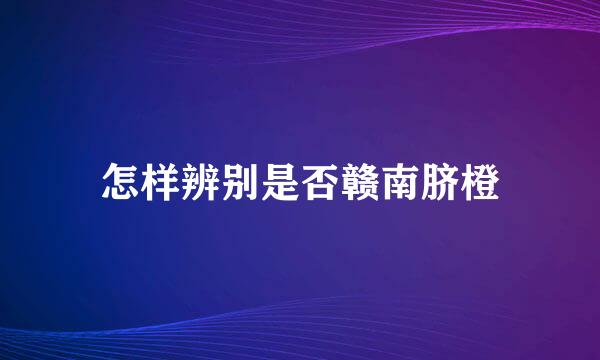 怎样辨别是否赣南脐橙