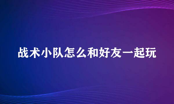 战术小队怎么和好友一起玩