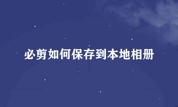 必剪如何保存到本地相册