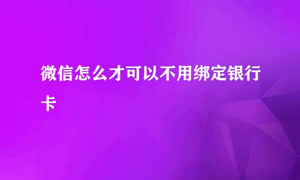 微信怎么才可以不用绑定银行卡