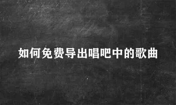 如何免费导出唱吧中的歌曲