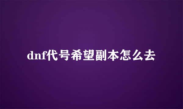 dnf代号希望副本怎么去