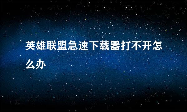 英雄联盟急速下载器打不开怎么办