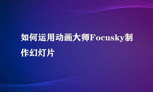 如何运用动画大师Focusky制作幻灯片
