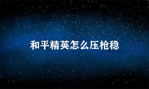 和平精英怎么压枪稳
