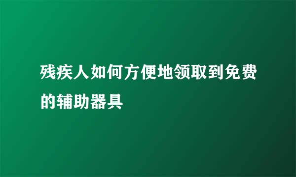 残疾人如何方便地领取到免费的辅助器具