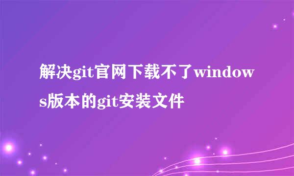 解决git官网下载不了windows版本的git安装文件