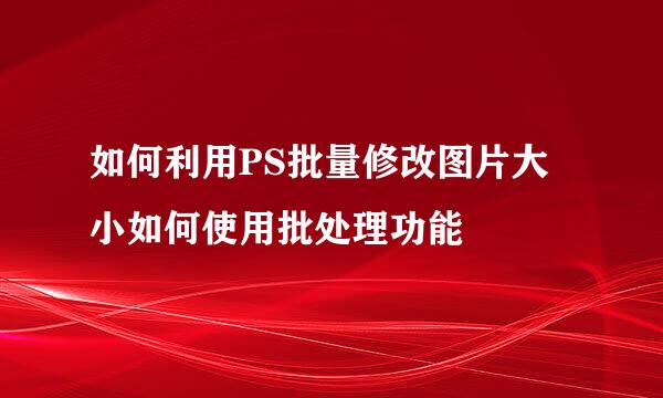 如何利用PS批量修改图片大小如何使用批处理功能